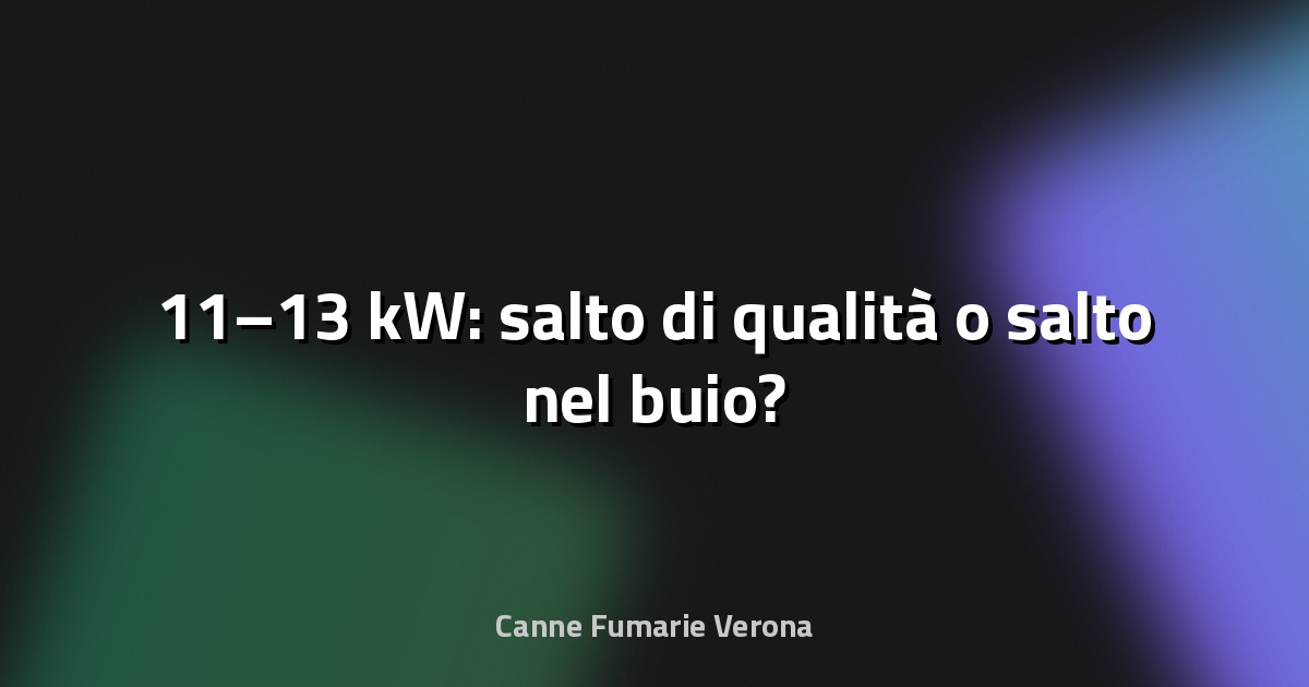 🔥 11–13 kW: salto di qualità o salto nel buio?