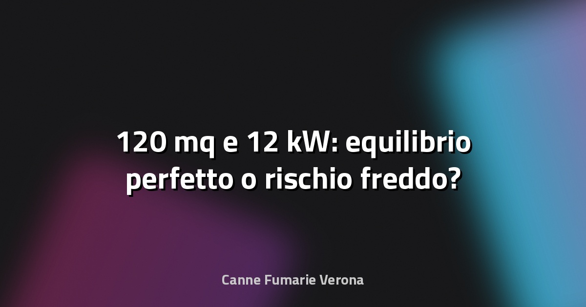 🔥 120 mq e 12 kW: equilibrio perfetto o rischio freddo?