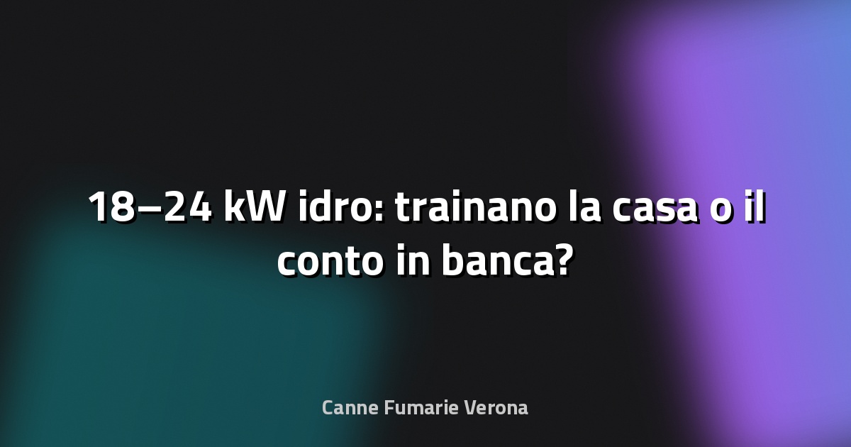 🔥 18–24 kW idro: trainano la casa o il conto in banca?