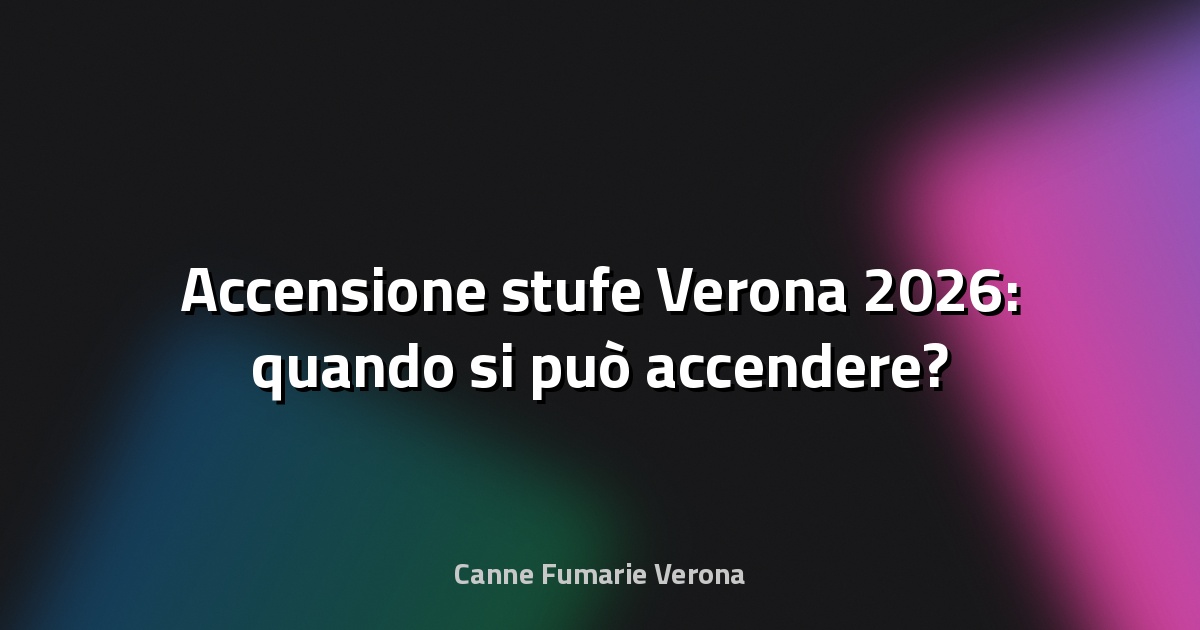 🔥 Accensione stufe Verona 2026: quando si può accendere?