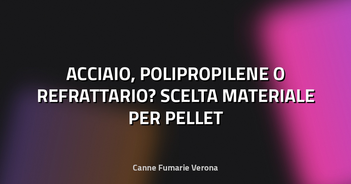 🔥 ACCIAIO, POLIPROPILENE O REFRATTARIO? SCELTA MATERIALE PER PELLET