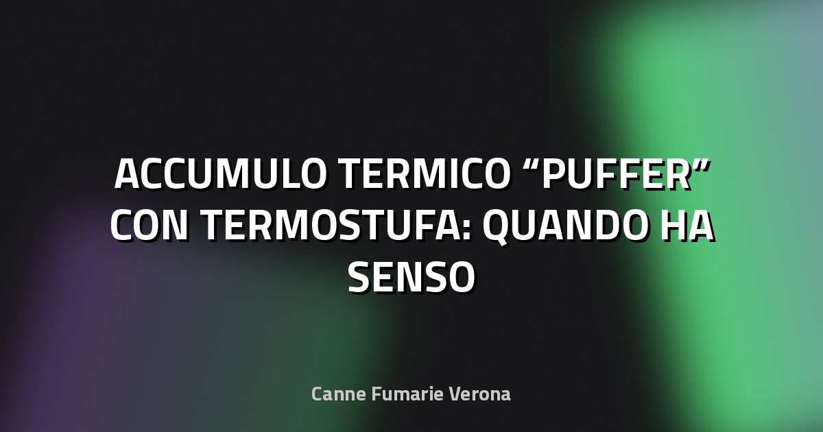 🔥 ACCUMULO TERMICO “PUFFER” CON TERMOSTUFA: QUANDO HA SENSO
