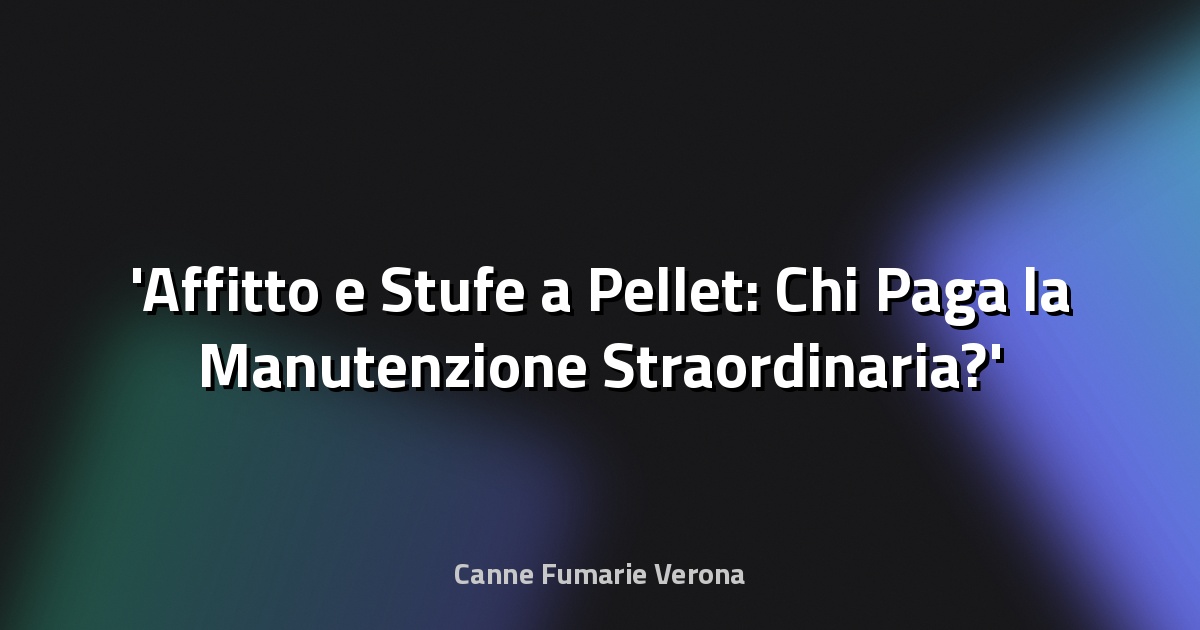 Affitto e Stufe a Pellet: Chi Paga la Manutenzione Straordinaria?