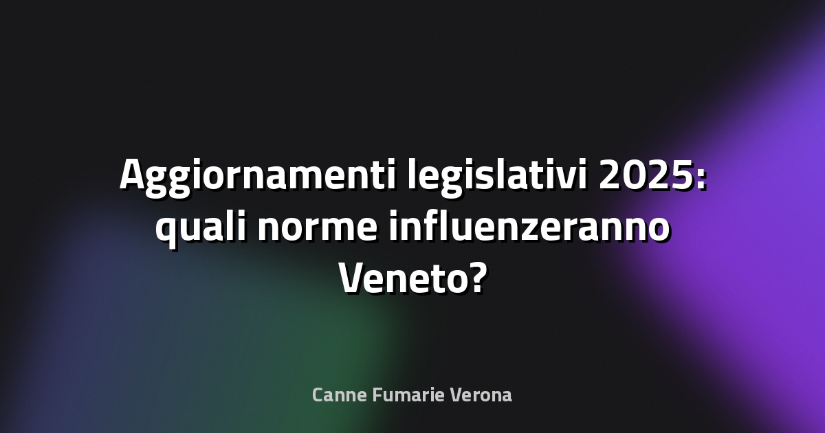 🔥 Aggiornamenti legislativi 2025: quali norme influenzeranno Veneto?