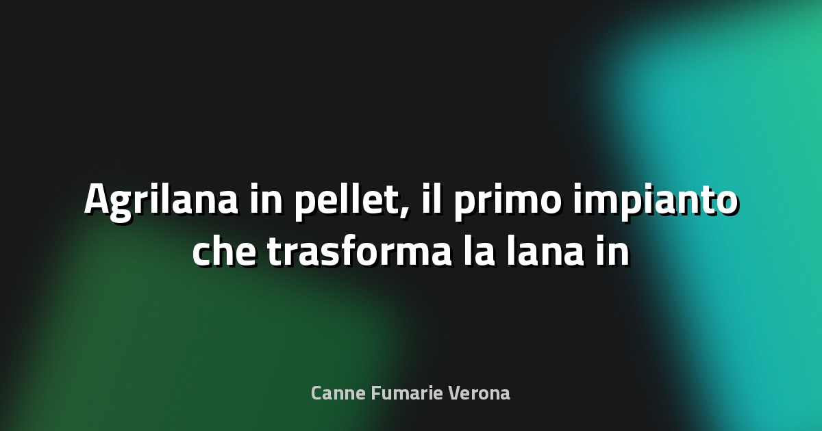 🌿 Agrilana in pellet, il primo impianto che trasforma la lana in fertilizzante - Il NordEst Quotidiano