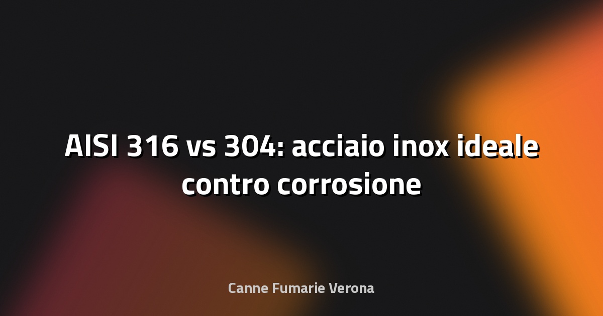 🔧 AISI 316 vs 304: acciaio inox ideale contro corrosione