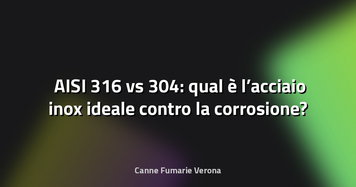 🛡️ AISI 316 vs 304: qual è l’acciaio inox ideale contro la corrosione?