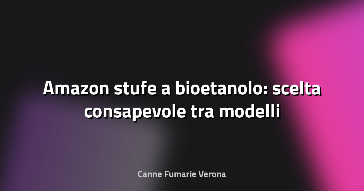 🔥 Amazon stufe a bioetanolo: scelta consapevole tra modelli
