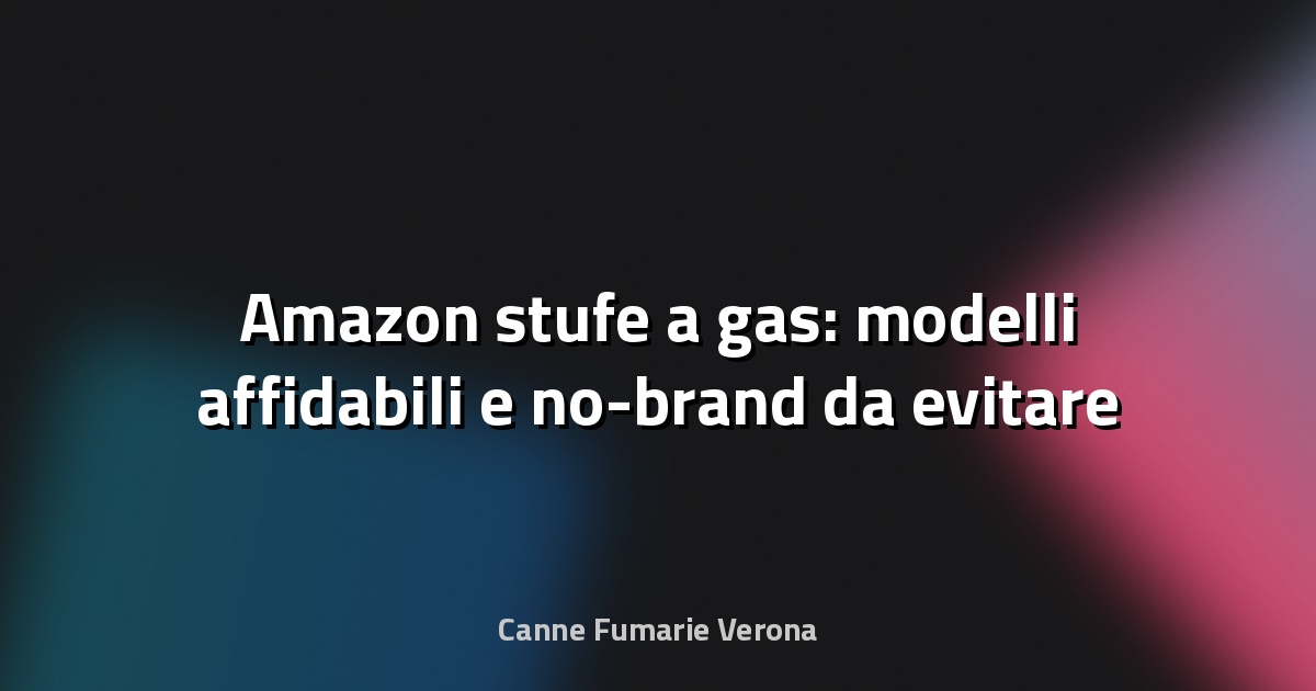 🔥 Amazon stufe a gas: modelli affidabili e no-brand da evitare