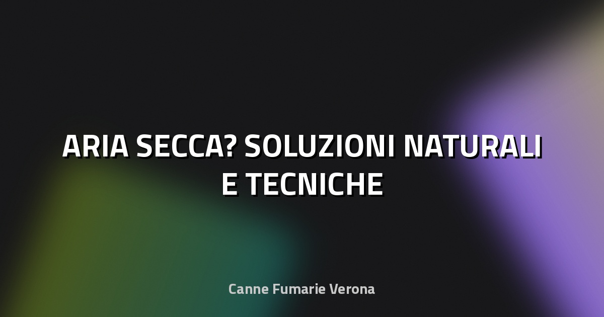 💨 ARIA SECCA? SOLUZIONI NATURALI E TECNICHE
