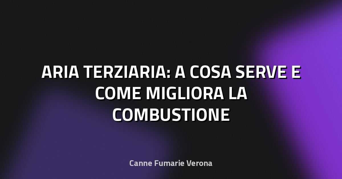 🔥 ARIA TERZIARIA: A COSA SERVE E COME MIGLIORA LA COMBUSTIONE