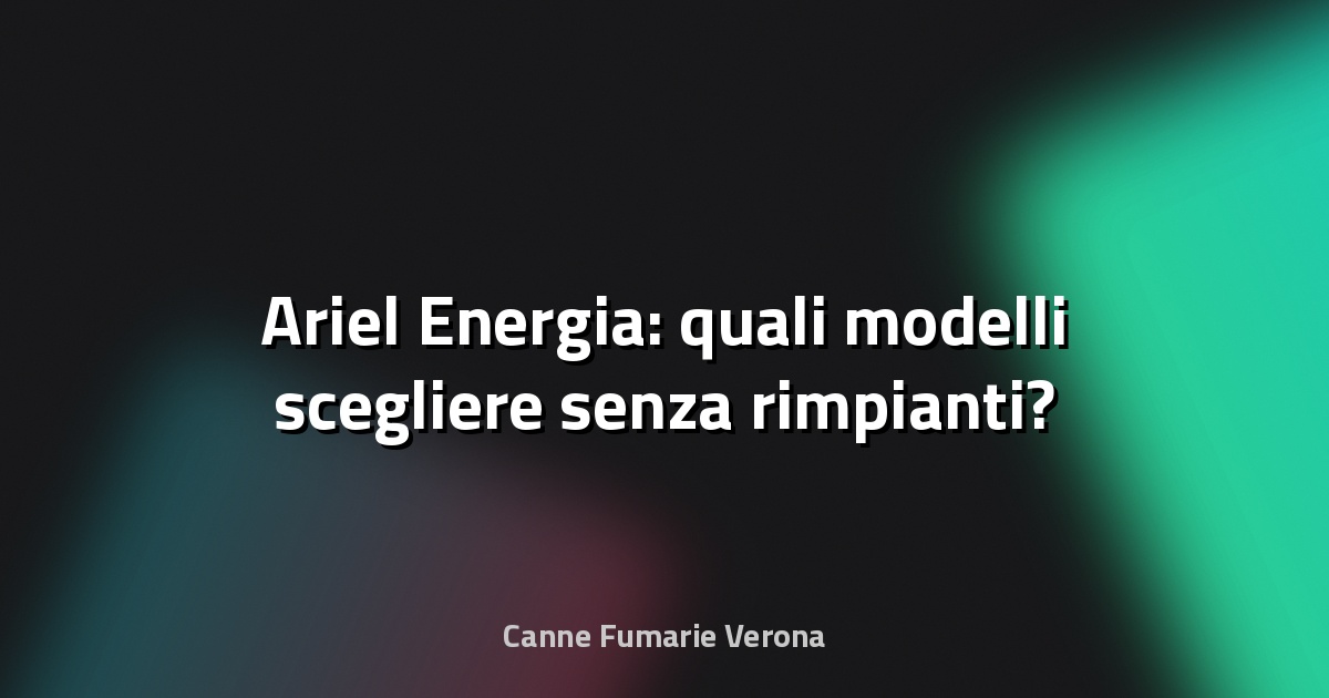 🔥 Ariel Energia: quali modelli scegliere senza rimpianti?