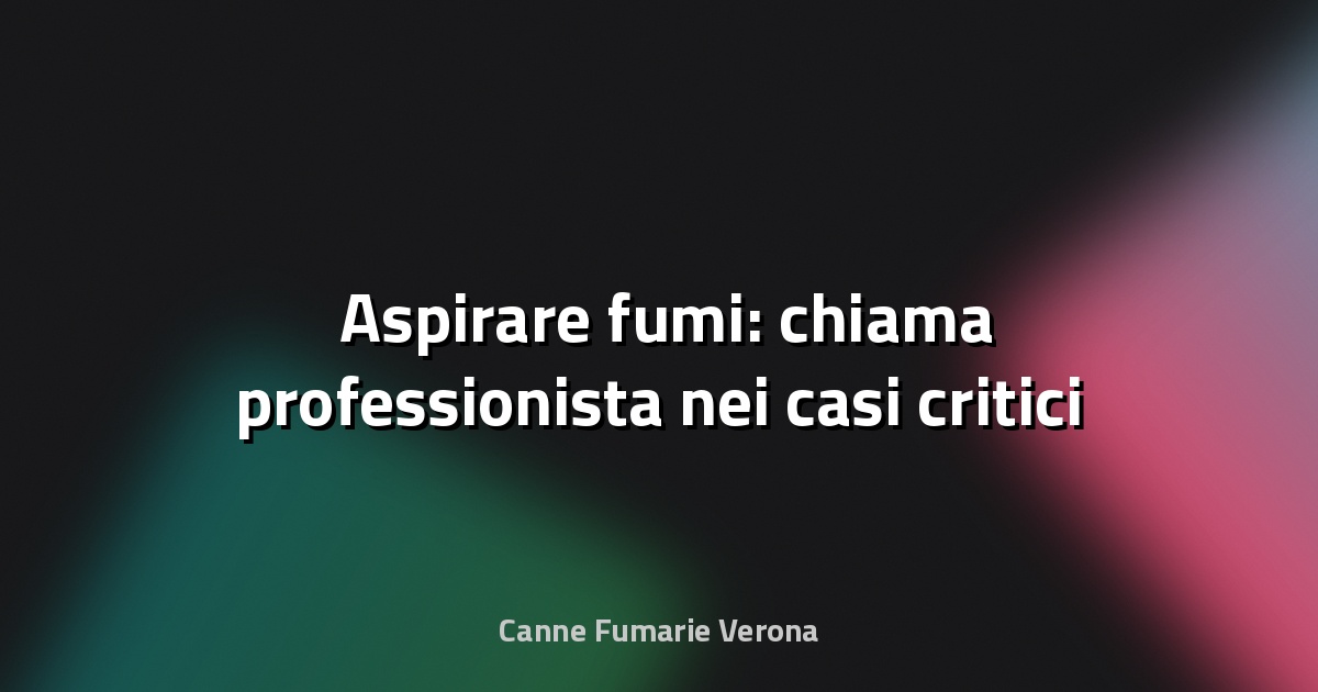 🛠️ Aspirare fumi: chiama professionista nei casi critici