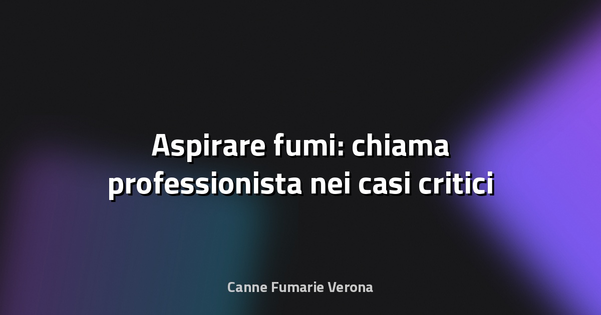 🔥 Aspirare fumi: chiama professionista nei casi critici