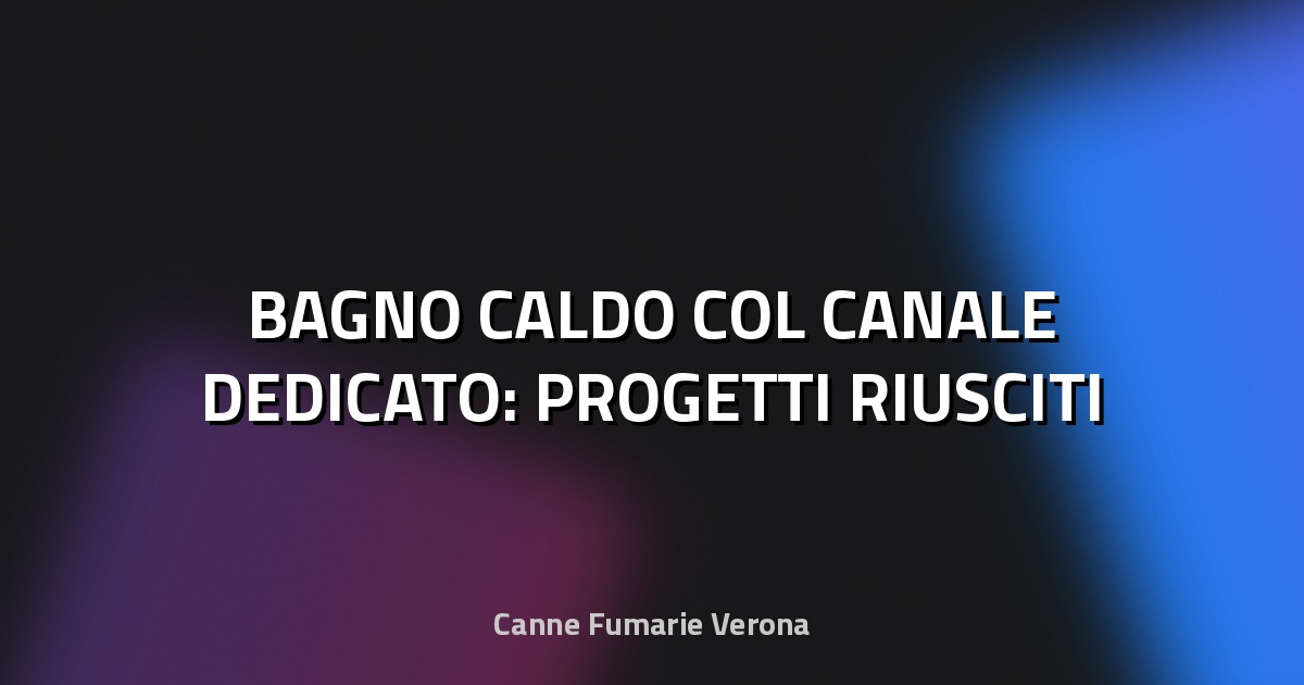🔥 BAGNO CALDO COL CANALE DEDICATO: PROGETTI RIUSCITI