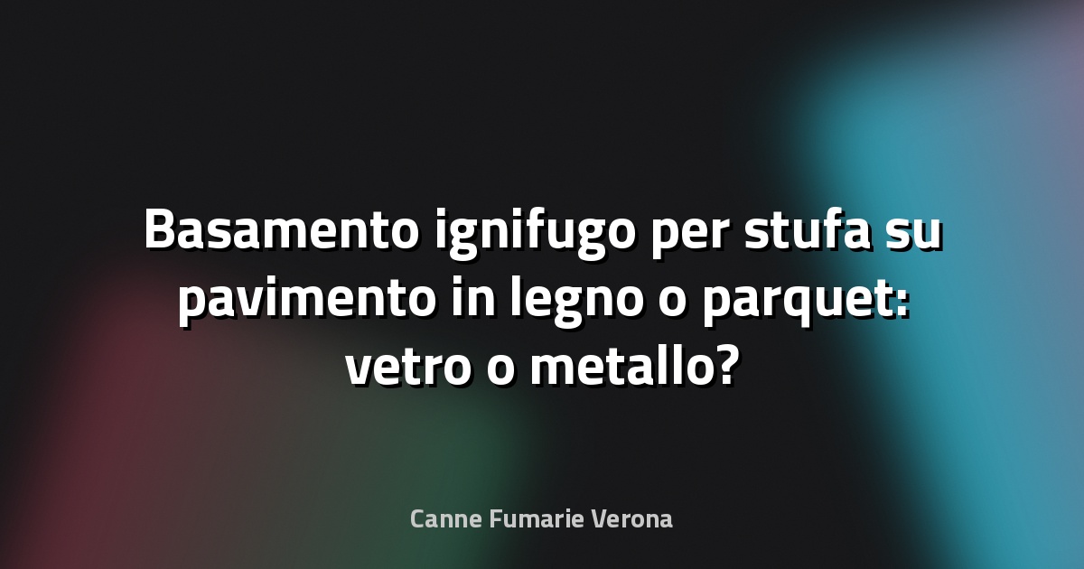 Basamento ignifugo per stufa su pavimento in legno o parquet: vetro o metallo?