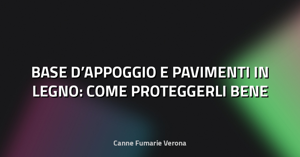 🪵 BASE D’APPOGGIO E PAVIMENTI IN LEGNO: COME PROTEGGERLI BENE
