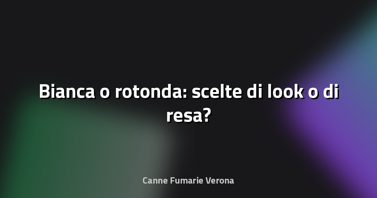 🔥 Bianca o rotonda: scelte di look o di resa?