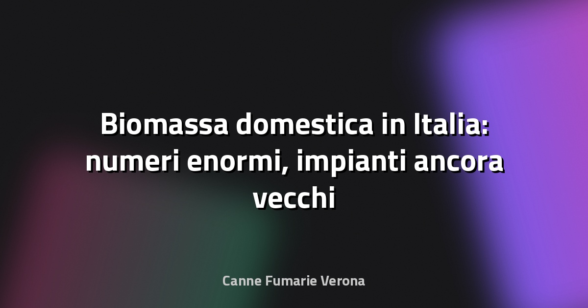 🔥 Biomassa domestica in Italia: numeri enormi, impianti ancora vecchi - QualEnergia.it