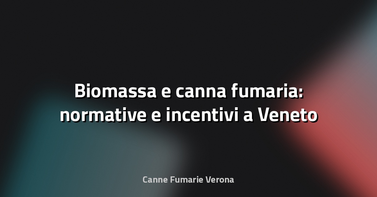 🔥 Biomassa e canna fumaria: normative e incentivi a Veneto
