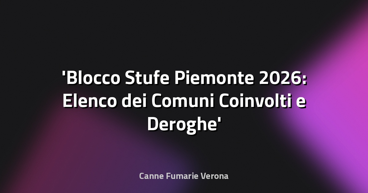 Blocco Stufe Piemonte 2026: Elenco dei Comuni Coinvolti e Deroghe
