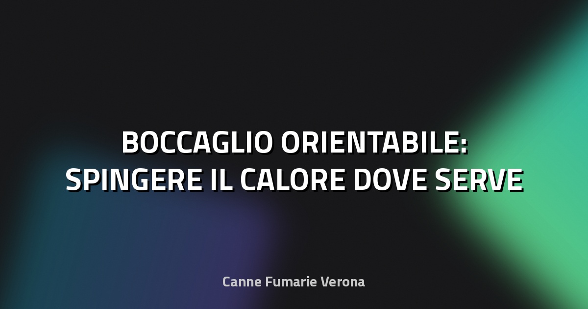 🔥 BOCCAGLIO ORIENTABILE: SPINGERE IL CALORE DOVE SERVE