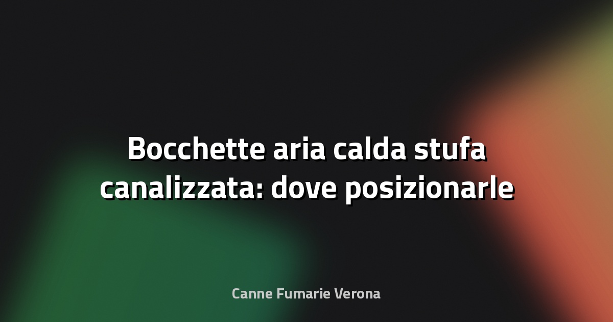 🔥 Bocchette aria calda stufa canalizzata: dove posizionarle