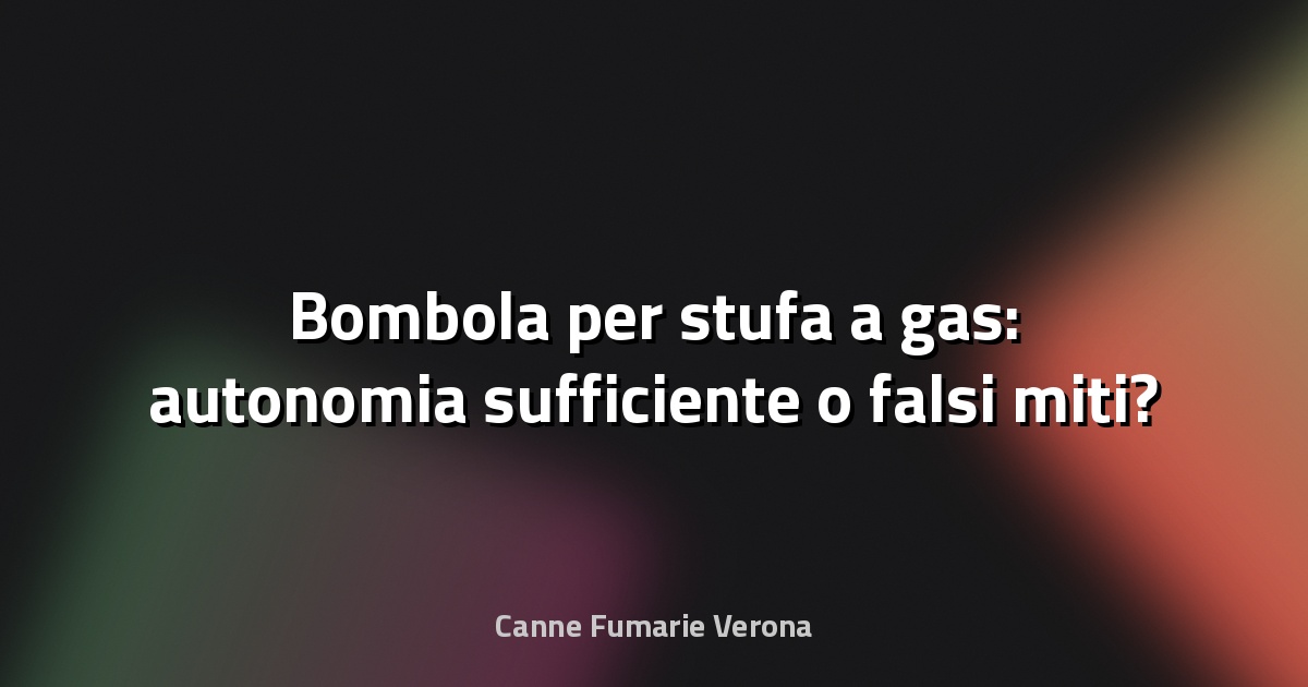 🔥 Bombola per stufa a gas: autonomia sufficiente o falsi miti?