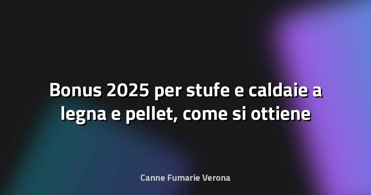 🔥 Bonus 2025 per stufe e caldaie a legna e pellet, come si ottiene e per cosa - VeronaSera