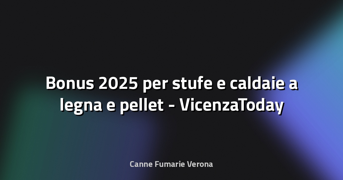 🔥 Bonus 2025 per stufe e caldaie a legna e pellet - VicenzaToday