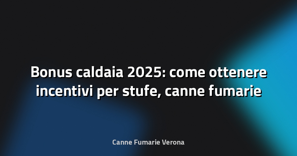 🔥 Bonus caldaia 2025: come ottenere incentivi per stufe, canne fumarie e coibentazione a Verona
