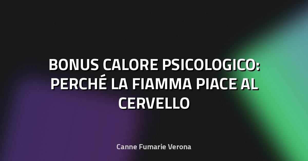 🔥 BONUS CALORE PSICOLOGICO: PERCHÉ LA FIAMMA PIACE AL CERVELLO