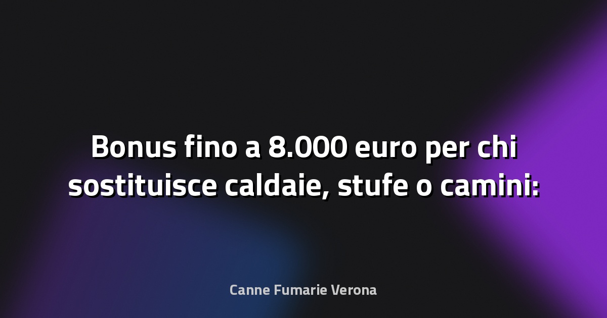 🔥 Bonus fino a 8.000 euro per chi sostituisce caldaie, stufe o camini: domande aperte fino a dicembre 2025 - QdS