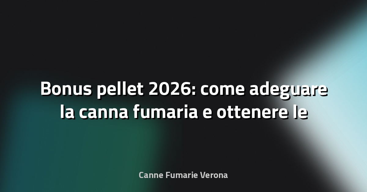 🔥 Bonus pellet 2026: come adeguare la canna fumaria e ottenere le detrazioni a Verona