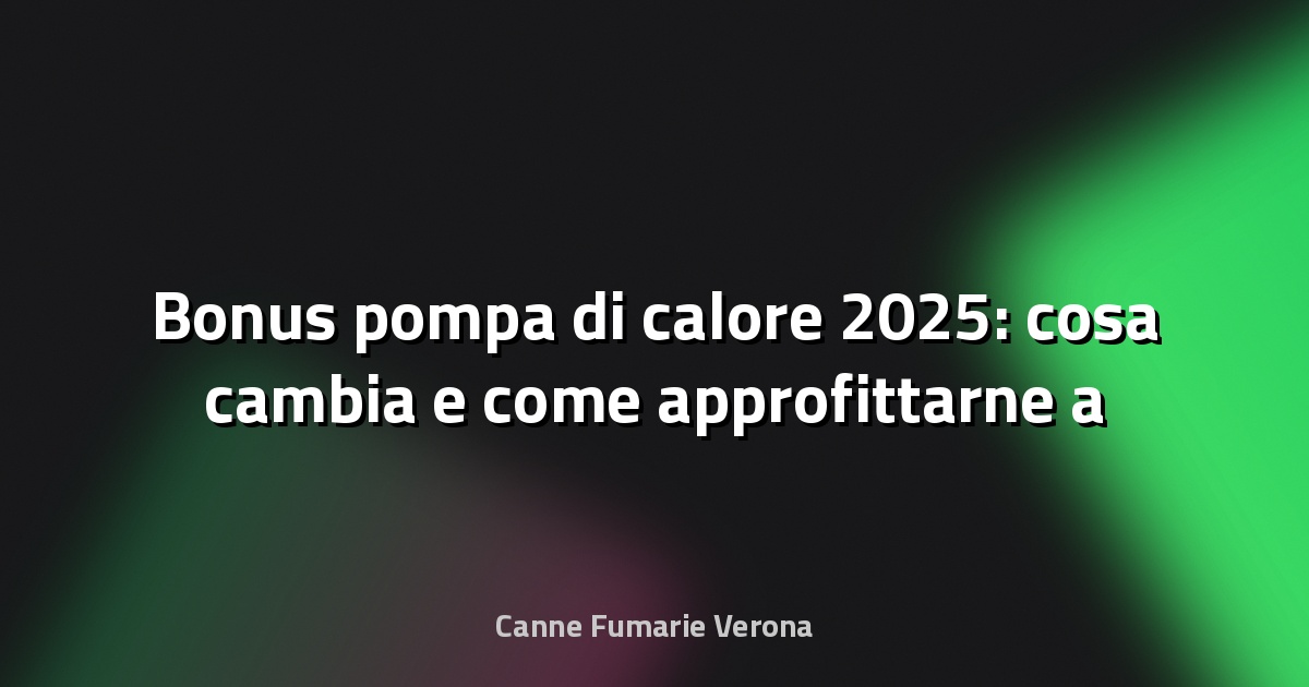 🔥 Bonus pompa di calore 2025: cosa cambia e come approfittarne a Verona