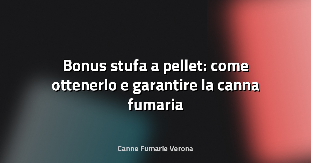 🔥 Bonus stufa a pellet: come ottenerlo e garantire la canna fumaria a Verona