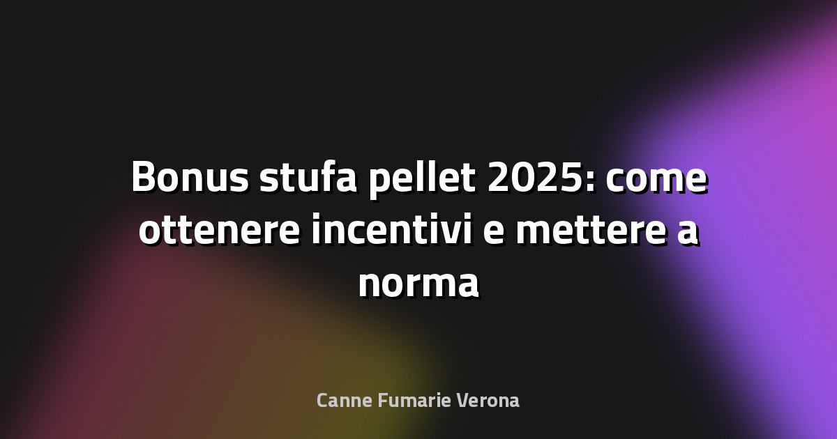 🔥 Bonus stufa pellet 2025: come ottenere incentivi e mettere a norma la canna fumaria a Verona