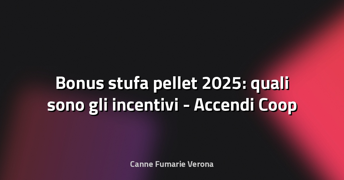 🔥 Bonus stufa pellet 2025: quali sono gli incentivi - Accendi Coop