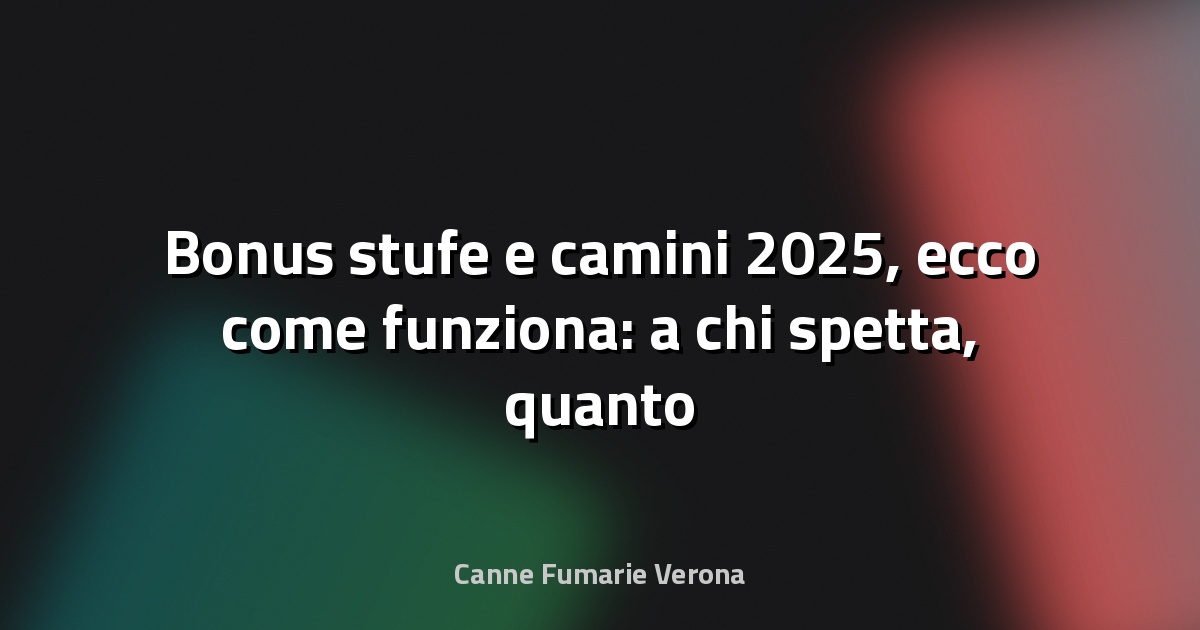 🔥 Bonus stufe e camini 2025, ecco come funziona: a chi spetta, quanto vale e come si può richiedere