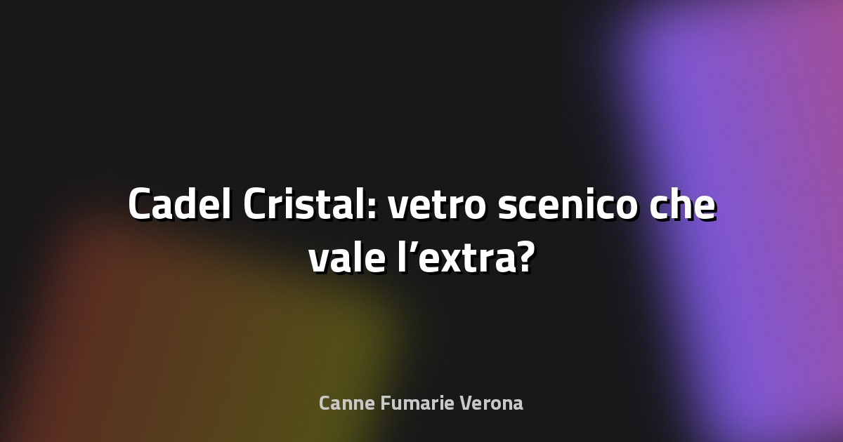 🔥 Cadel Cristal: vetro scenico che vale l’extra?