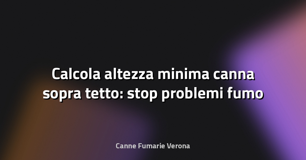 🔥 Calcola altezza minima canna sopra tetto: stop problemi fumo