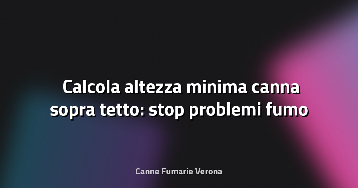🌬️ Calcola altezza minima canna sopra tetto: stop problemi fumo