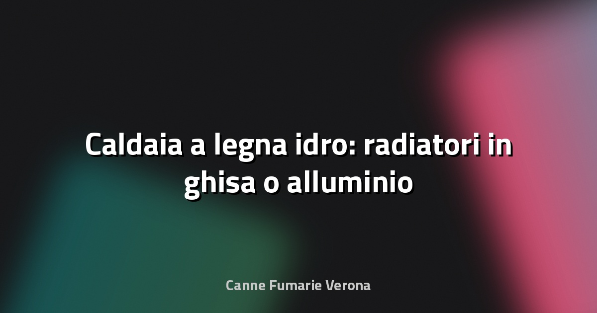 🔥 Caldaia a legna idro: radiatori in ghisa o alluminio