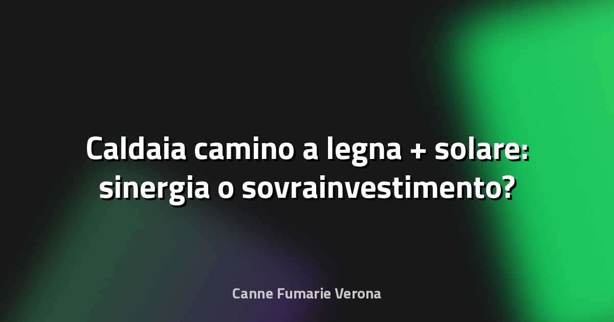 🔥 Caldaia camino a legna + solare: sinergia o sovrainvestimento?
