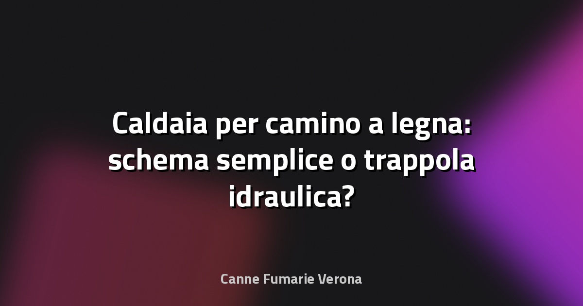 🔥 Caldaia per camino a legna: schema semplice o trappola idraulica?