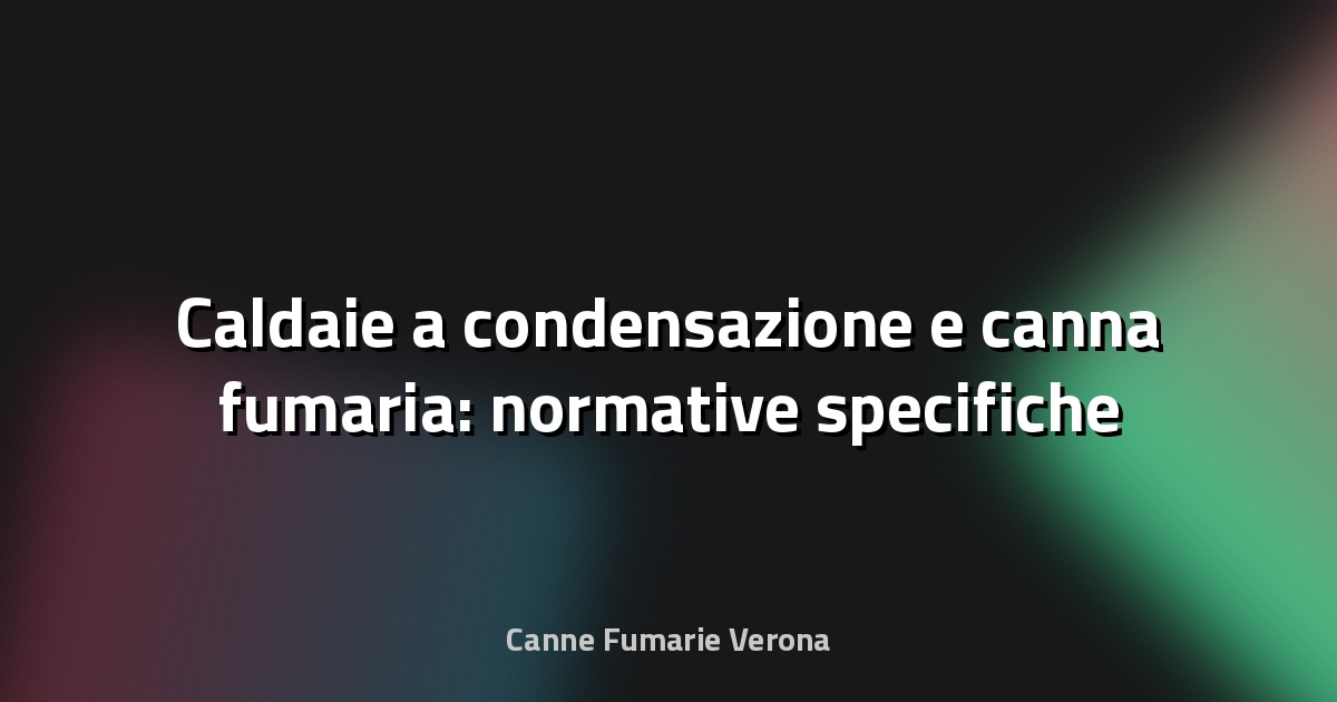 🔥 Caldaie a condensazione e canna fumaria: normative specifiche