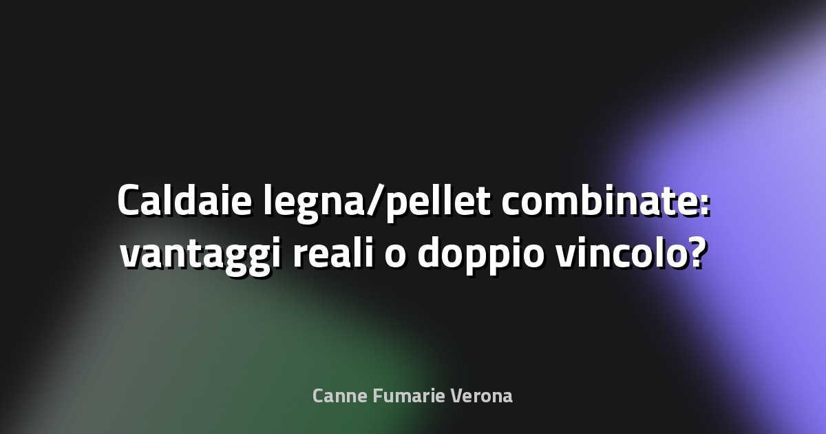 🔥 Caldaie legna/pellet combinate: vantaggi reali o doppio vincolo?