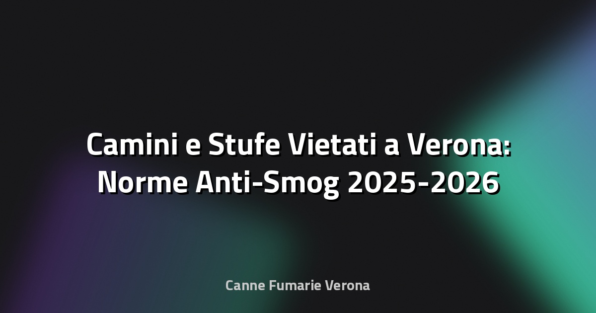 🔥 Camini e Stufe Vietati a Verona: Norme Anti-Smog 2025-2026