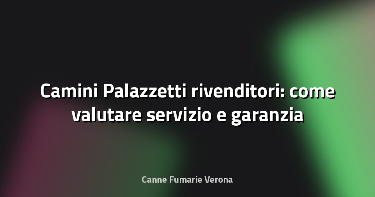 🔥 Camini Palazzetti rivenditori: come valutare servizio e garanzia