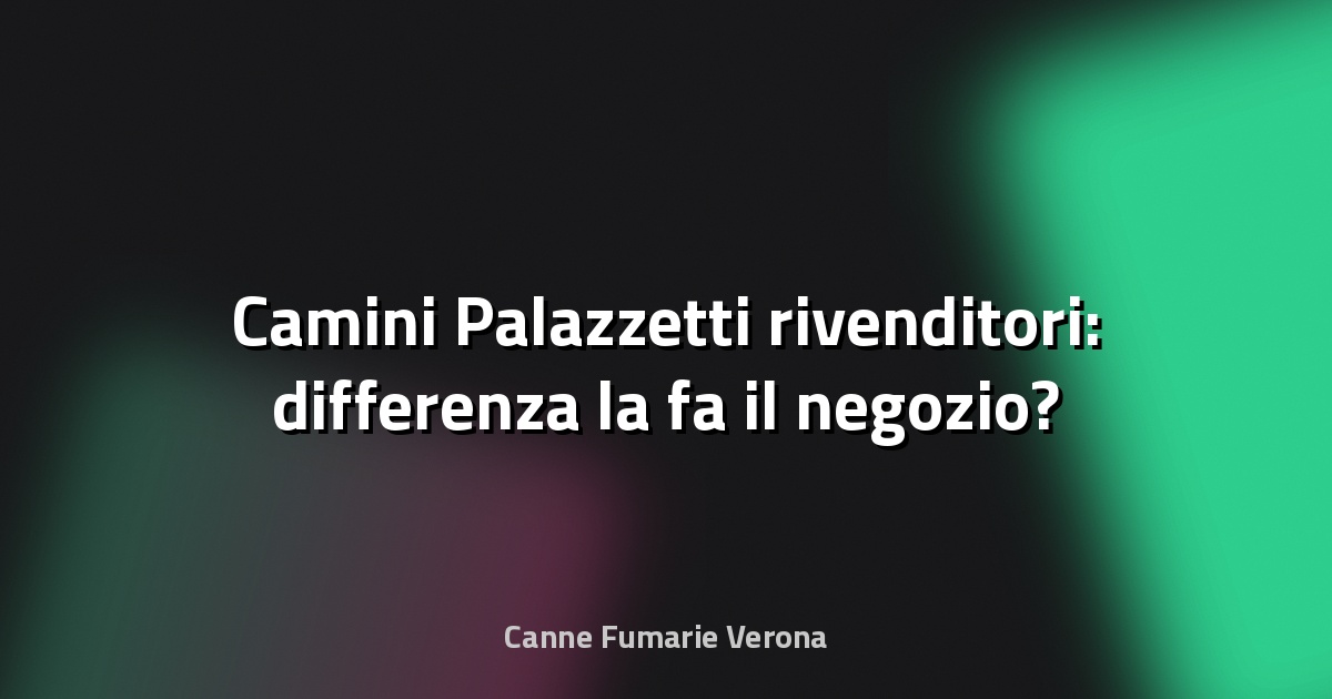 🔥 Camini Palazzetti rivenditori: differenza la fa il negozio?
